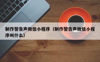 内江制作警告声微信小程序（制作警告声微信小程序叫什么）