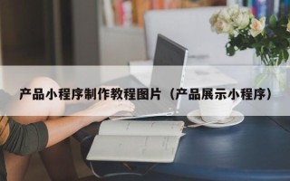 内江产品小程序制作教程图片（产品展示小程序）