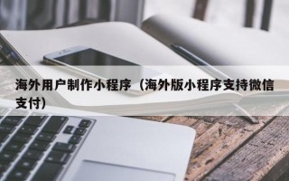 内江海外用户制作小程序（海外版小程序支持微信支付）