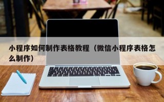 内江小程序如何制作表格教程（微信小程序表格怎么制作）