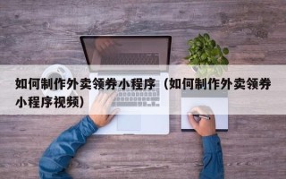 内江如何制作外卖领券小程序（如何制作外卖领券小程序视频）