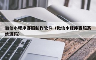 内江微信小程序客服制作软件（微信小程序客服系统源码）