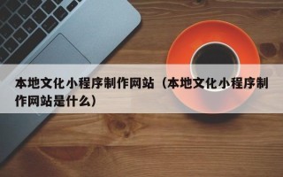 内江本地文化小程序制作网站（本地文化小程序制作网站是什么）