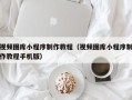 内江视频图库小程序制作教程（视频图库小程序制作教程手机版）