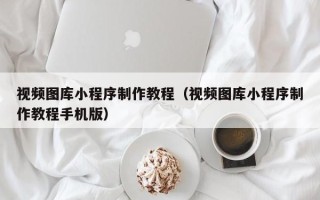 内江视频图库小程序制作教程（视频图库小程序制作教程手机版）