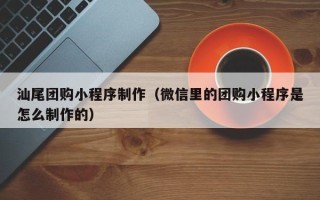 内江汕尾团购小程序制作（微信里的团购小程序是怎么制作的）